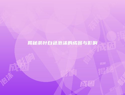 揭秘茶叶白色泡沫的成因与影响