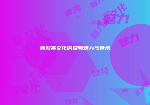 青海茶文化的独特魅力与传承