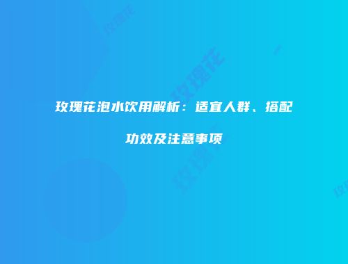 玫瑰花泡水饮用解析：适宜人群、搭配功效及注意事项