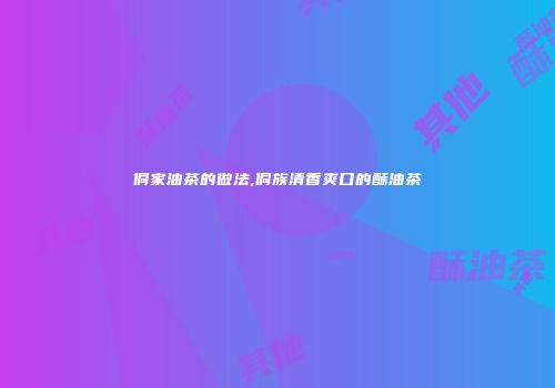 侗家油茶的做法,侗族清香爽口的酥油茶