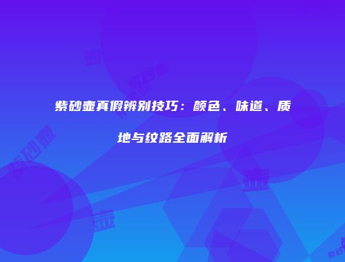 紫砂壶真假辨别技巧：颜色、味道、质地与纹路全面解析