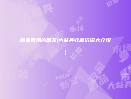 藏品市场的新宠(大益具收藏价值大介绍)