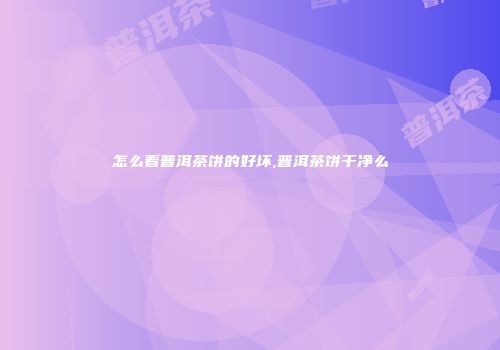 怎么看普洱茶饼的好坏,普洱茶饼干净么