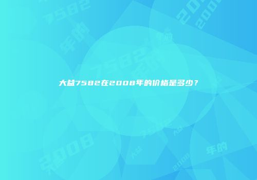 大益7582在2008年的价格是多少？