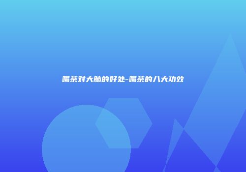 喝茶对大脑的好处-喝茶的八大功效
