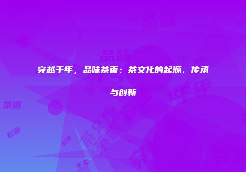 穿越千年，品味茶香：茶文化的起源、传承与创新