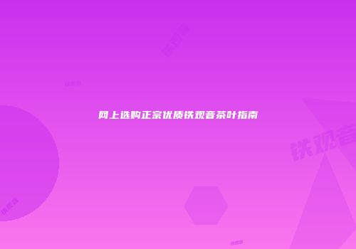 网上选购正宗优质铁观音茶叶指南