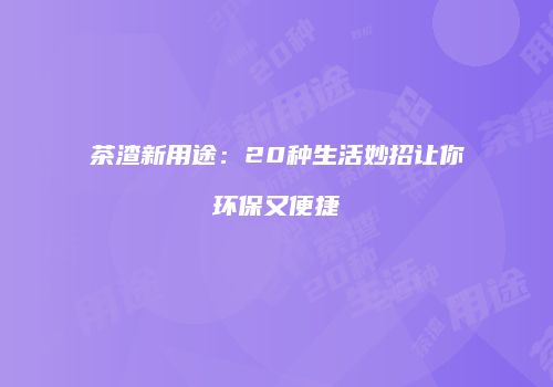 茶渣新用途：20种生活妙招让你环保又便捷