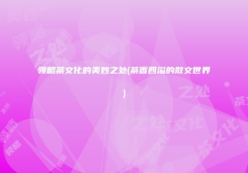 领略茶文化的美妙之处(茶香四溢的散文世界)