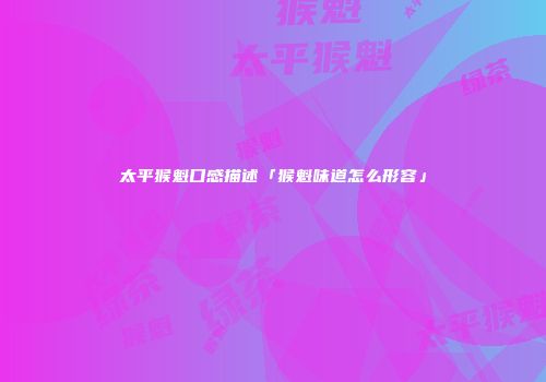太平猴魁口感描述「猴魁味道怎么形容」