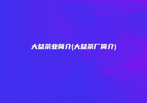 大益茶业简介(大益茶厂简介)