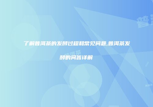 了解普洱茶的发酵过程和常见问题,普洱茶发酵的问答详解