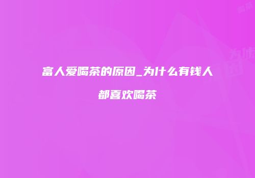 富人爱喝茶的原因_为什么有钱人都喜欢喝茶