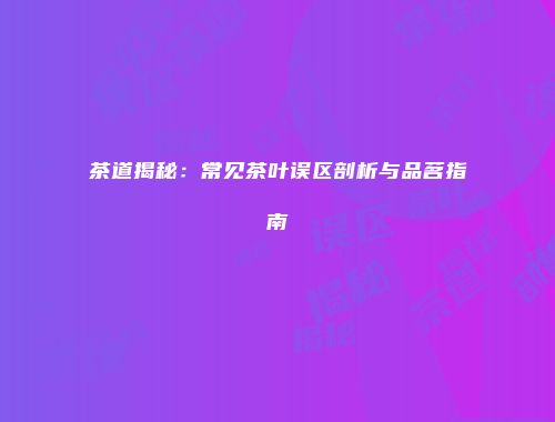 茶道揭秘：常见茶叶误区剖析与品茗指南
