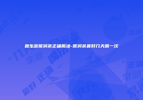 碧生源常润茶正确喝法-常润茶最好几天喝一次