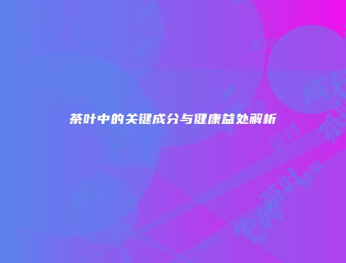 茶叶中的关键成分与健康益处解析