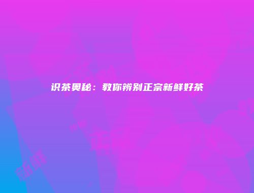识茶奥秘：教你辨别正宗新鲜好茶