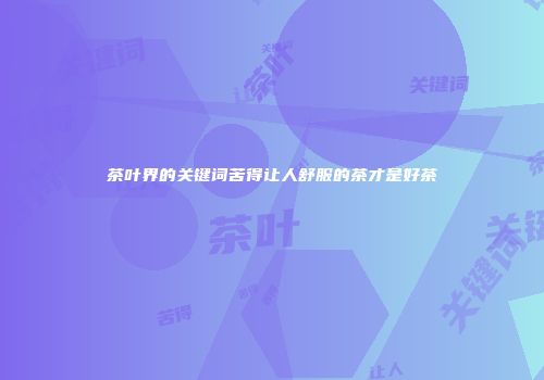 茶叶界的关键词苦得让人舒服的茶才是好茶