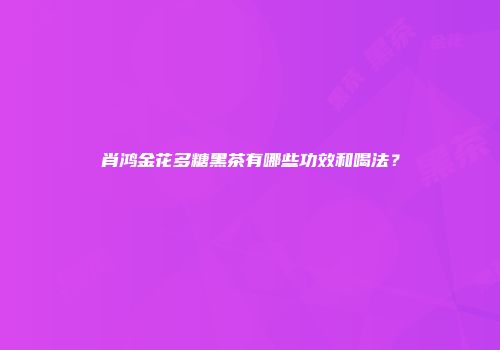 肖鸿金花多糖黑茶有哪些功效和喝法？