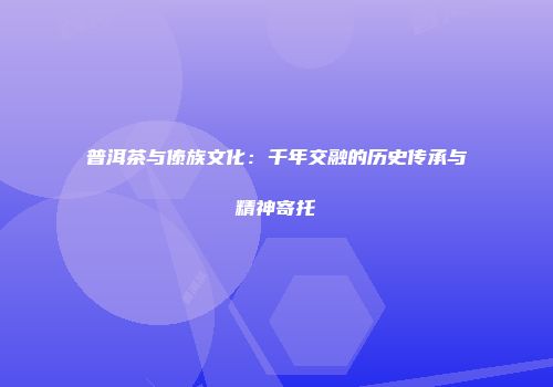 普洱茶与傣族文化：千年交融的历史传承与精神寄托