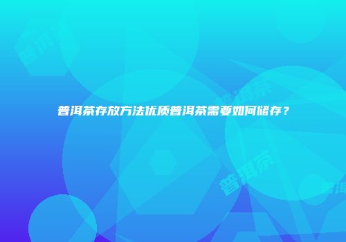 普洱茶存放方法优质普洱茶需要如何储存？