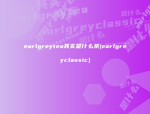 earlgreytea其实是什么茶(earlgreyclassic)