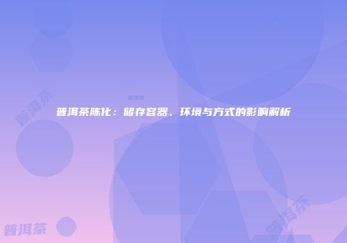 普洱茶陈化：储存容器、环境与方式的影响解析