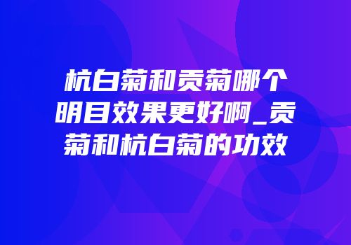 杭白菊和贡菊哪个明目效果更好啊_贡菊和杭白菊的功效