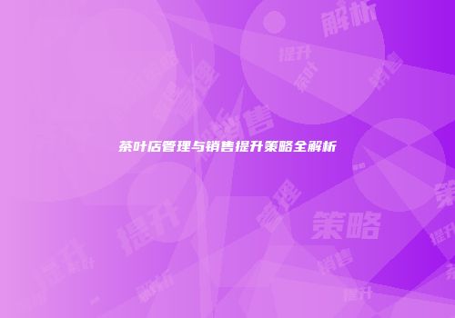 茶叶店管理与销售提升策略全解析