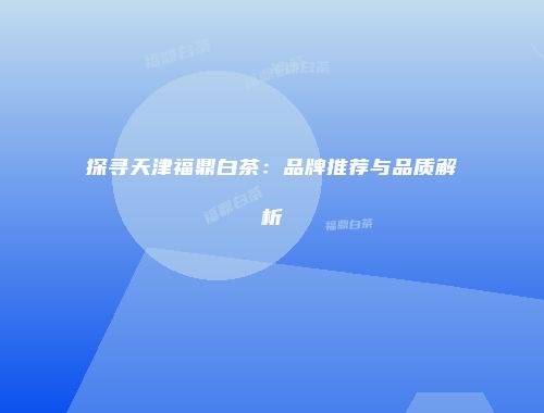 探寻天津福鼎白茶：品牌推荐与品质解析