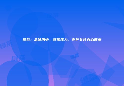 绿茶：品味历史，舒缓压力，守护女性身心健康
