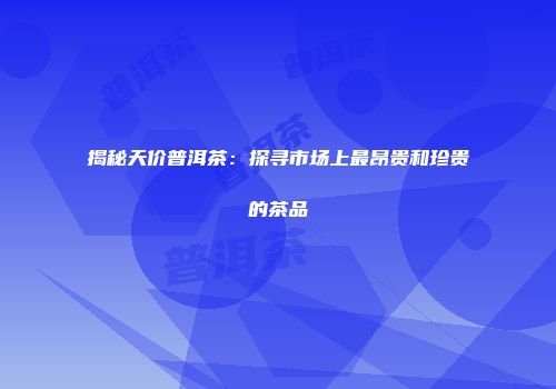 揭秘天价普洱茶：探寻市场上最昂贵和珍贵的茶品