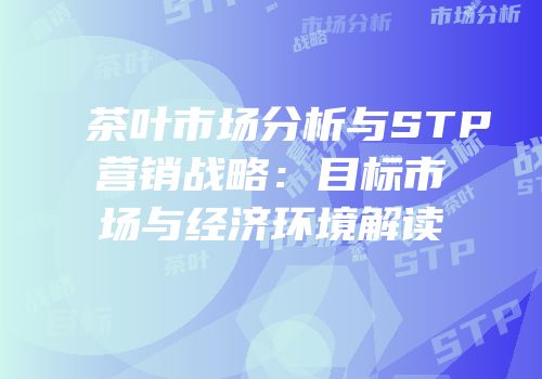 茶叶市场分析与STP营销战略：目标市场与经济环境解读