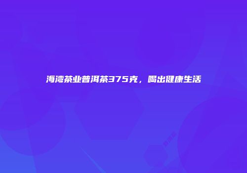 海湾茶业普洱茶375克，喝出健康生活