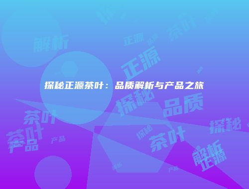 探秘正源茶叶：品质解析与产品之旅