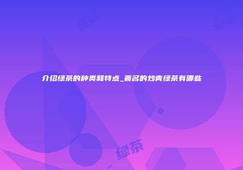 介绍绿茶的种类和特点_著名的炒青绿茶有哪些