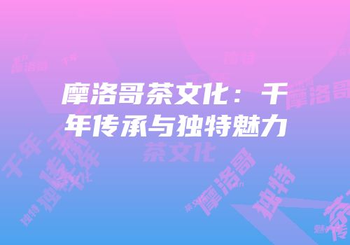 摩洛哥茶文化：千年传承与独特魅力