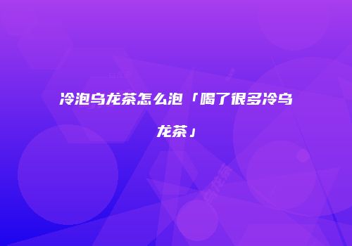 冷泡乌龙茶怎么泡「喝了很多冷乌龙茶」