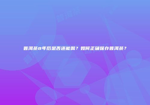 普洱茶8年后是否还能喝？如何正确保存普洱茶？
