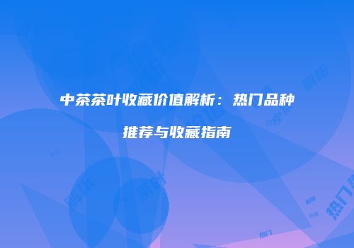 中茶茶叶收藏价值解析：热门品种推荐与收藏指南