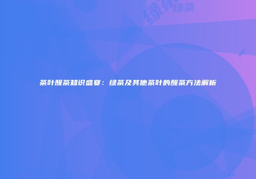 茶叶醒茶知识盛宴：绿茶及其他茶叶的醒茶方法解析