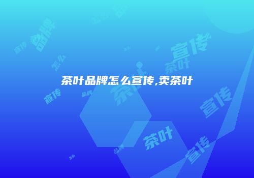 茶叶品牌怎么宣传,卖茶叶