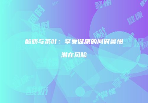 酸奶与茶叶：享受健康的同时警惕潜在风险