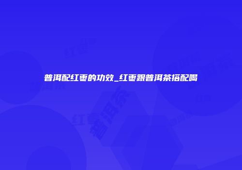 普洱配红枣的功效_红枣跟普洱茶搭配喝