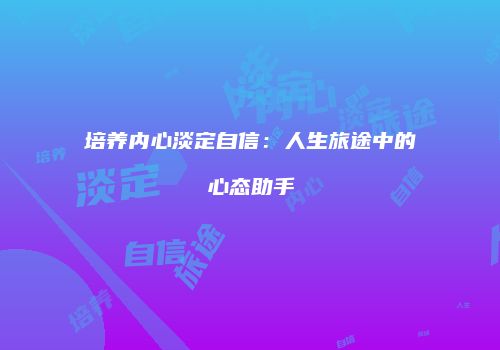 培养内心淡定自信：人生旅途中的心态助手