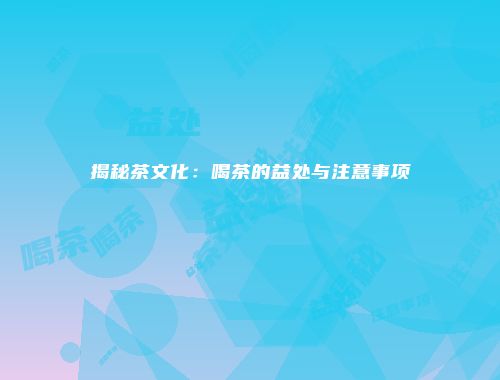 揭秘茶文化：喝茶的益处与注意事项