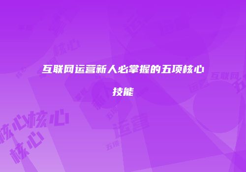 互联网运营新人必掌握的五项核心技能