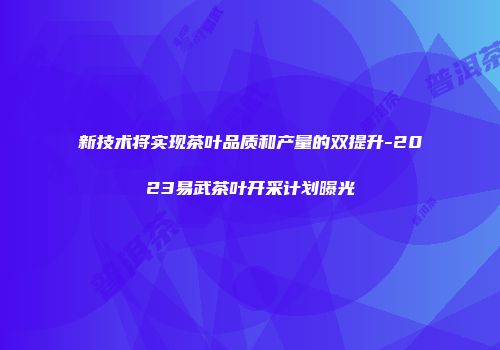 新技术将实现茶叶品质和产量的双提升-2023易武茶叶开采计划曝光