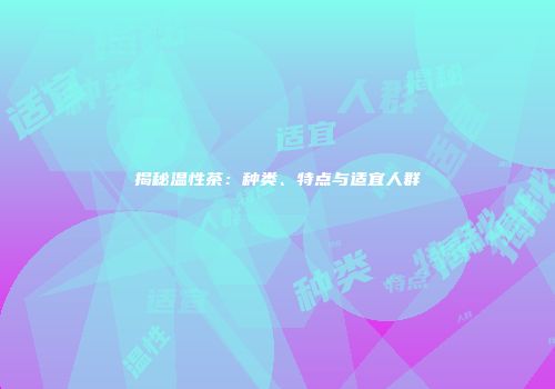 揭秘温性茶：种类、特点与适宜人群