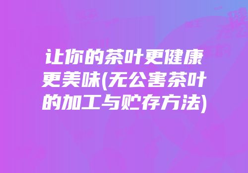 让你的茶叶更健康更美味(无公害茶叶的加工与贮存方法)